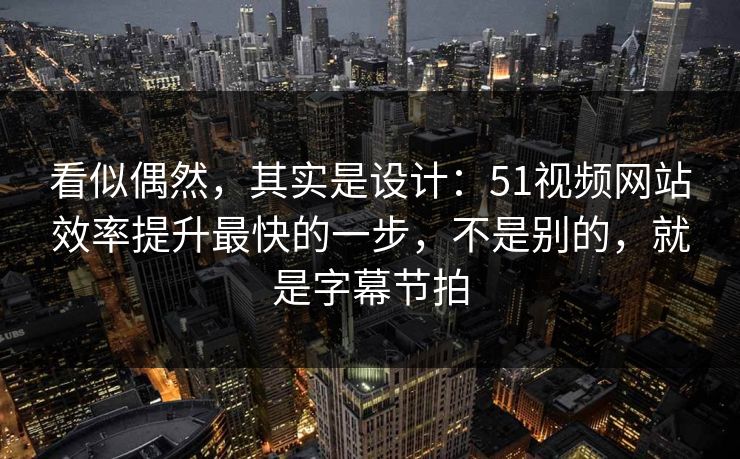 看似偶然，其实是设计：51视频网站效率提升最快的一步，不是别的，就是字幕节拍