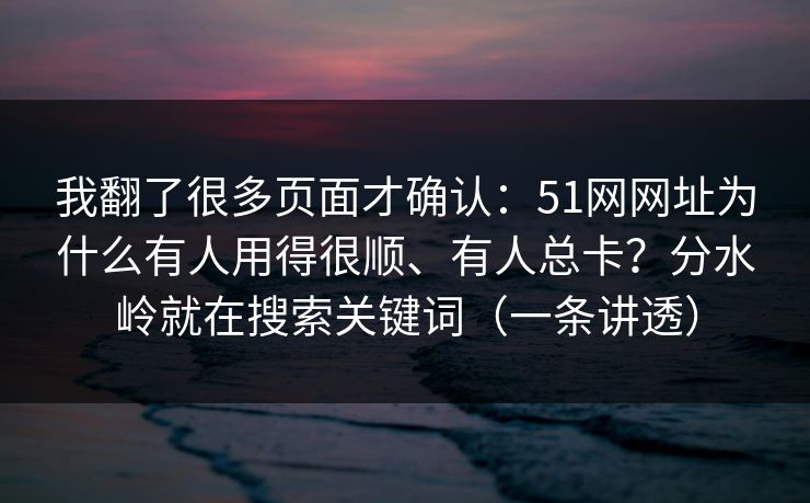 我翻了很多页面才确认：51网网址为什么有人用得很顺、有人总卡？分水岭就在搜索关键词（一条讲透）