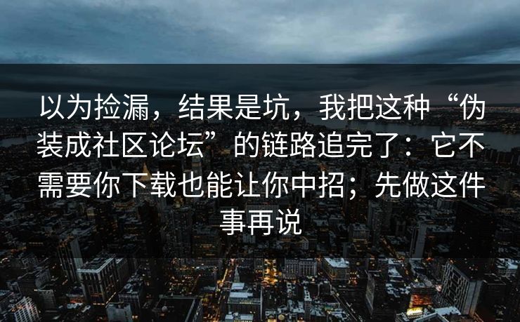 以为捡漏,结果是坑,我把这种“伪装成社区论坛”的链路追完了:它不需要你下载也能让你中招;先做这件事再说 以为捡漏,结果是坑,我把这种“伪装成社区论坛”的链路追完了:它不需要你下载也能让你中招;先做这件事再说