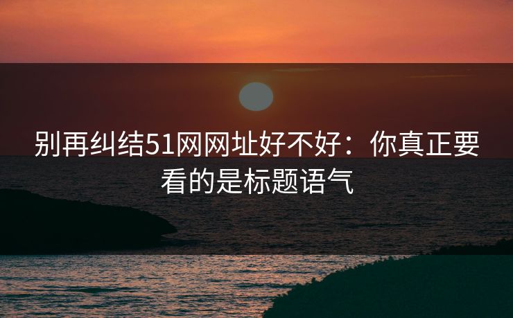 别再纠结51网网址好不好:你真正要看的是标题语气 别再纠结51网网址好不好:你真正要看的是标题语气