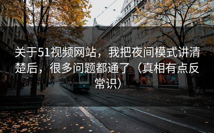 关于51视频网站，我把夜间模式讲清楚后，很多问题都通了（真相有点反常识）