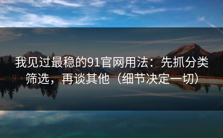 我见过最稳的91官网用法：先抓分类筛选，再谈其他（细节决定一切）