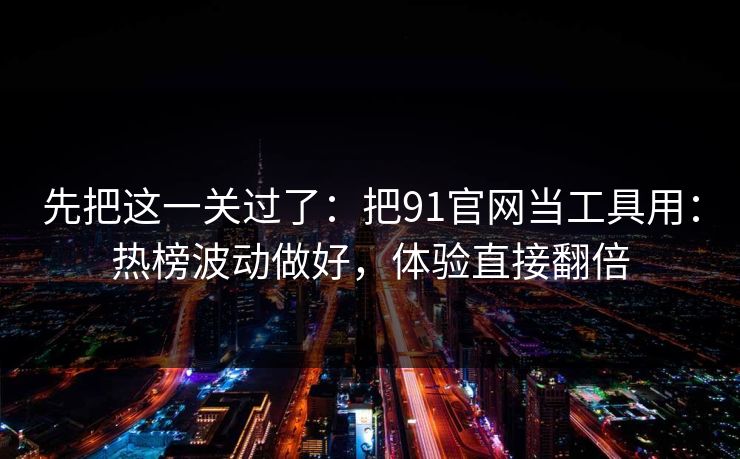 先把这一关过了：把91官网当工具用：热榜波动做好，体验直接翻倍