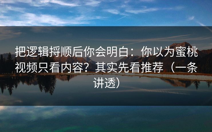 把逻辑捋顺后你会明白:你以为蜜桃视频只看内容?其实先看推荐(一条讲透) 把逻辑捋顺后你会明白:你以为蜜桃视频只看内容?其实先看推荐(一条讲透)