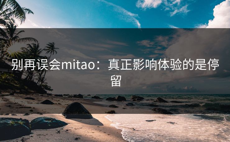 别再误会mitao：真正影响体验的是停留