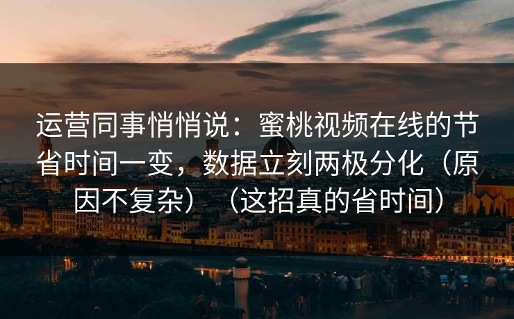 运营同事悄悄说:蜜桃视频在线的节省时间一变,数据立刻两极分化(原因不复杂)(这招真的省时间) 运营同事悄悄说:蜜桃视频在线的节省时间一变,数据立刻两极分化(原因不复杂)(这招真的省时间)
