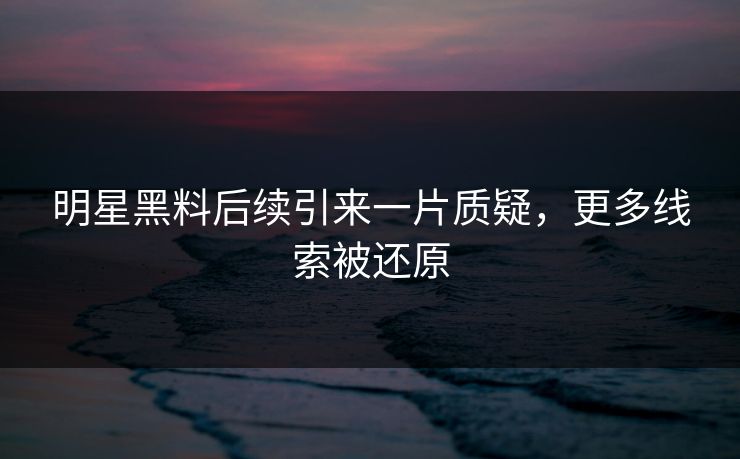 明星黑料后续引来一片质疑,更多线索被还原 明星黑料后续引来一片质疑,更多线索被还原