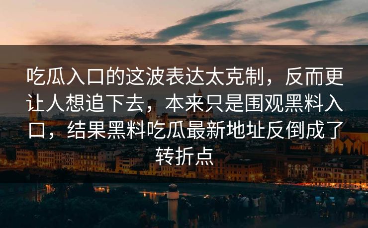 吃瓜入口的这波表达太克制,反而更让人想追下去,本来只是围观黑料入口,结果黑料吃瓜最新地址反倒成了转折点 吃瓜入口的这波表达太克制,反而更让人想追下去,本来只是围观黑料入口,结果黑料吃瓜最新地址反倒成了转折点